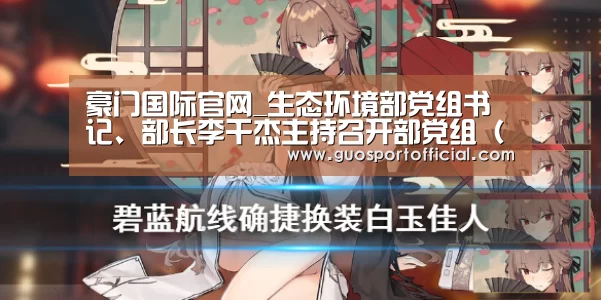 豪门国际官网_生态环境部党组书记、部长李干杰主持召开部党组(扩大)会议(图4) 豪门国际注册入口