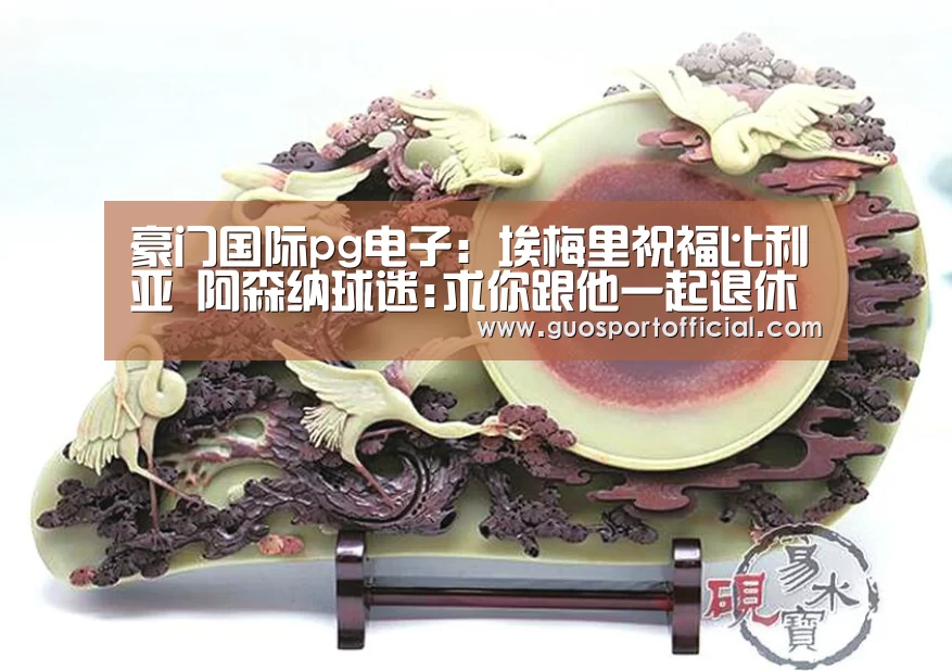 豪门国际pg电子:埃梅里祝福比利亚 阿森纳球迷:求你跟他一起退休吧(图1) 豪门国际注册入口