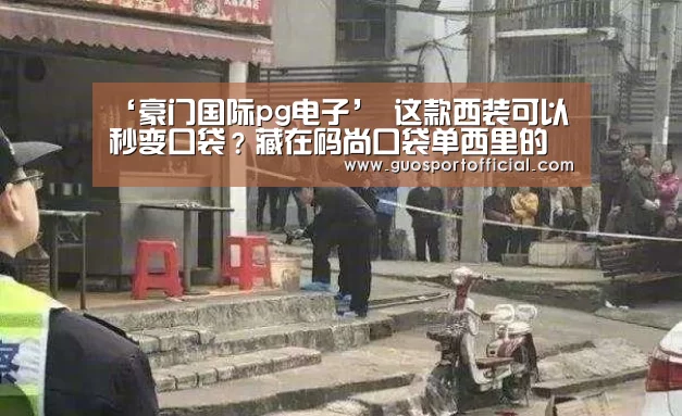 ‘豪门国际pg电子’
这款西装可以秒变口袋?藏在码尚口袋单西里的秘密(图2) 豪门国际pg电子官网