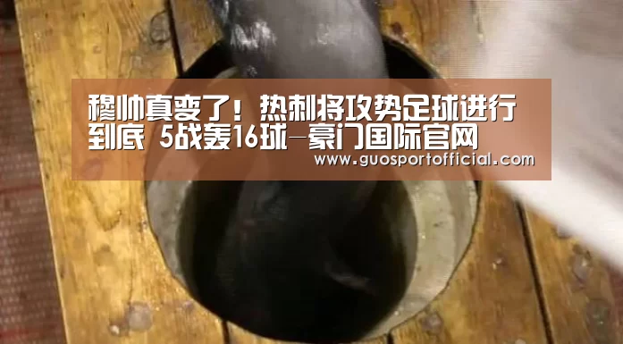 穆帅真变了!热刺将攻势足球进行到底 5战轰16球-豪门国际官网(图3) 豪门国际pg电子官网